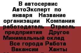 В автосервис "АвтоЭксперт" по 9 января › Название организации ­ Компания-работодатель › Отрасль предприятия ­ Другое › Минимальный оклад ­ 1 - Все города Работа » Вакансии   . Ханты-Мансийский,Белоярский г.